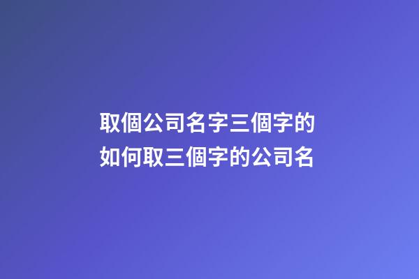 取個公司名字三個字的 如何取三個字的公司名-第1張-公司起名-玄機派